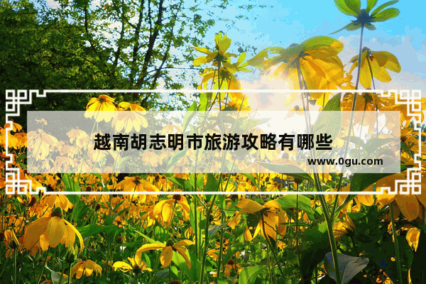 越南胡志明市旅游攻略有哪些
