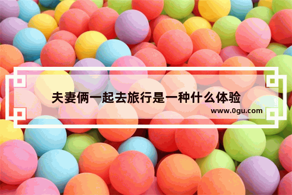 夫妻俩一起去旅行是一种什么体验