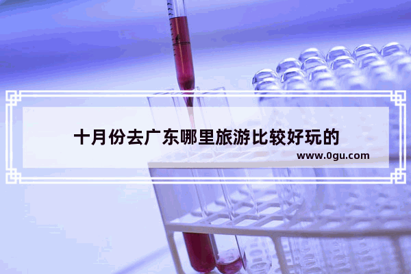 十月份去广东哪里旅游比较好玩的