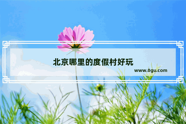 北京哪里的度假村好玩