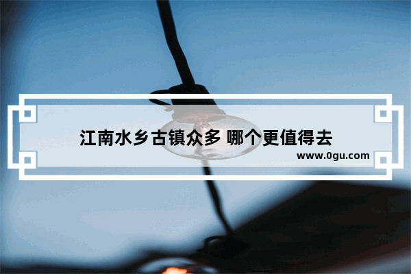 江南水乡古镇众多 哪个更值得去