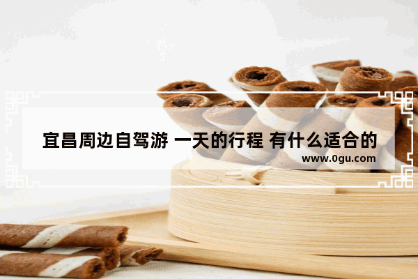 宜昌周边自驾游 一天的行程 有什么适合的地点