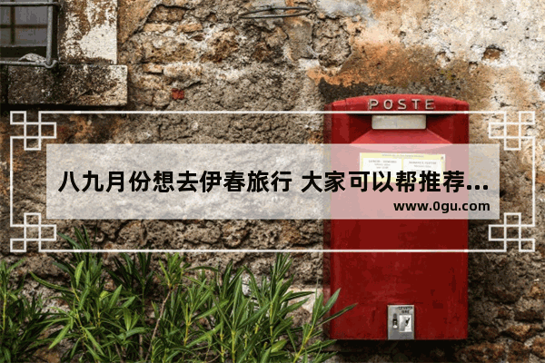 八九月份想去伊春旅行 大家可以帮推荐一些景点和民宿、青旅吗