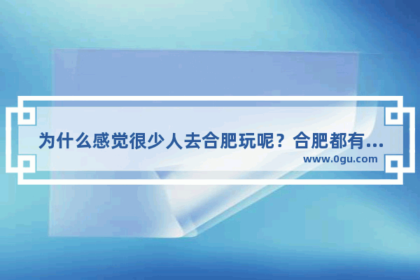 为什么感觉很少人去合肥玩呢？合肥都有哪些景点值得去看