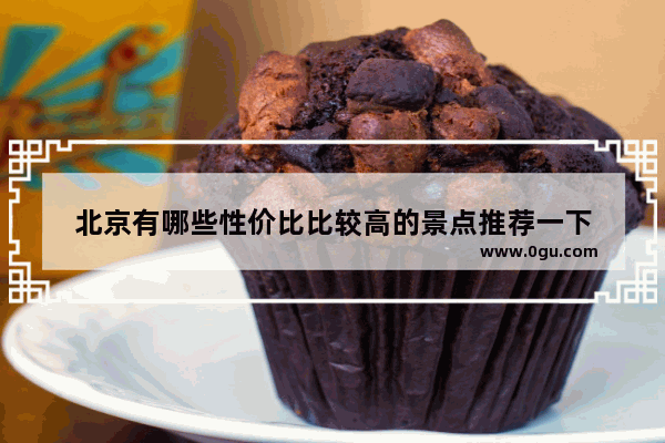 北京有哪些性价比比较高的景点推荐一下