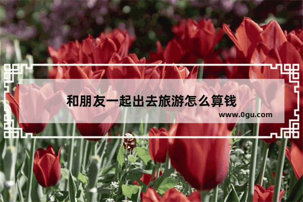 和朋友一起出去旅游怎么算钱