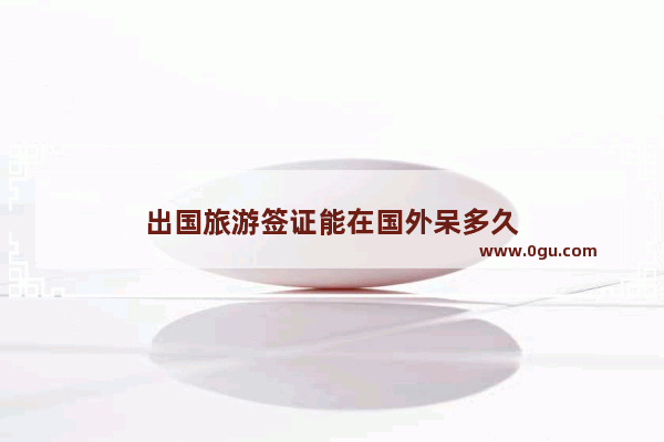 出国旅游签证能在国外呆多久