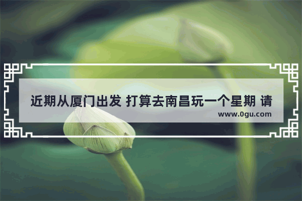 近期从厦门出发 打算去南昌玩一个星期 请问路线怎么安排 大概要准备多少钱