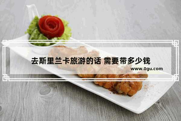 去斯里兰卡旅游的话 需要带多少钱