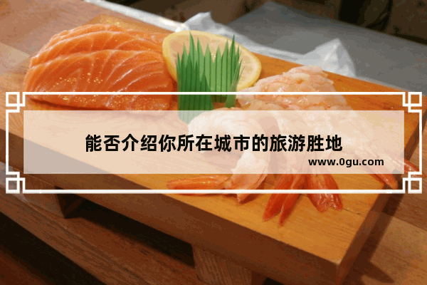 能否介绍你所在城市的旅游胜地