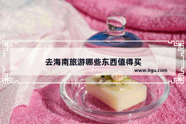 去海南旅游哪些东西值得买