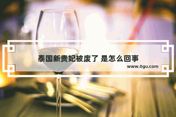 泰国新贵妃被废了 是怎么回事