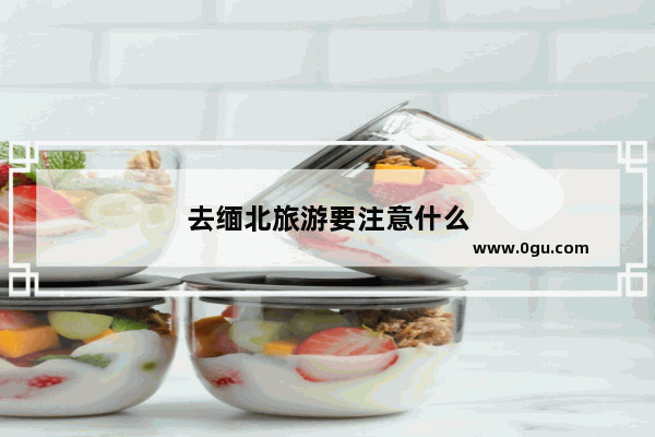去缅北旅游要注意什么