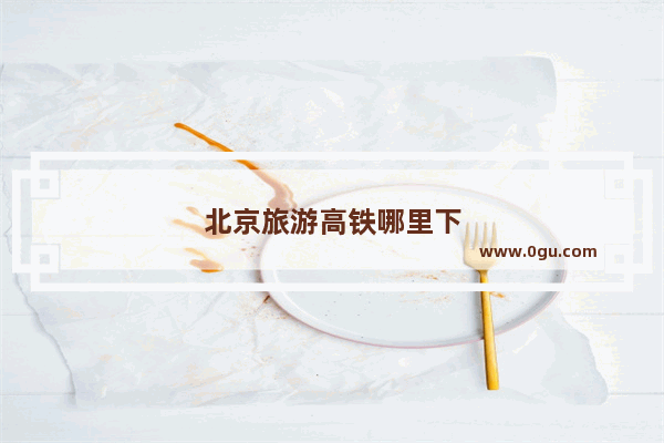 北京旅游高铁哪里下