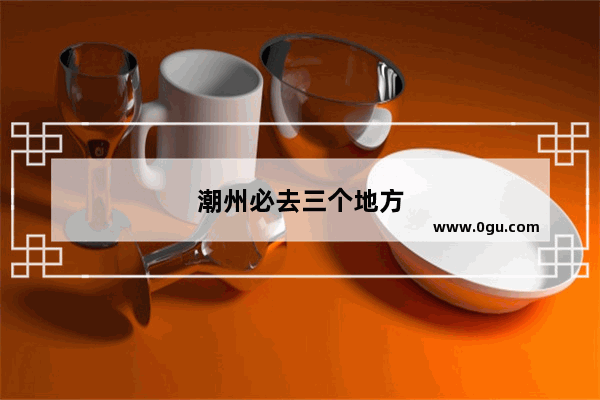 潮州必去三个地方