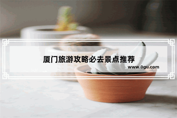 厦门旅游攻略必去景点推荐