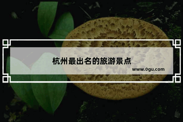 杭州最出名的旅游景点
