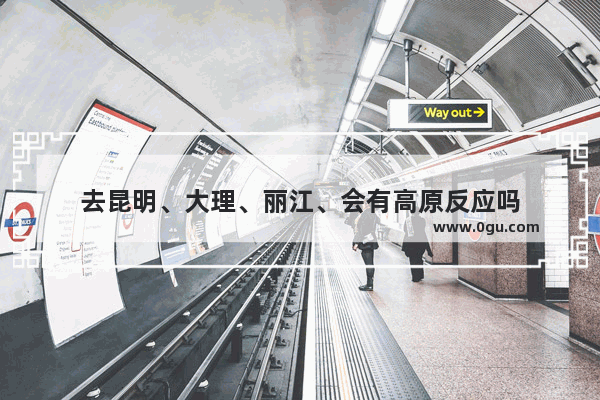 去昆明、大理、丽江、会有高原反应吗