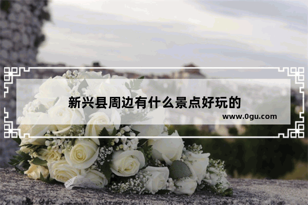 新兴县周边有什么景点好玩的