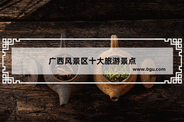 广西风景区十大旅游景点