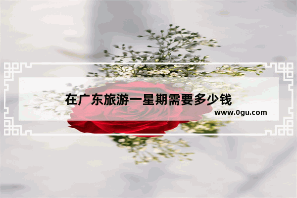 在广东旅游一星期需要多少钱