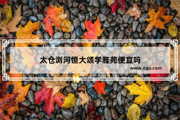 太仓浏河恒大颂学雅苑便宜吗