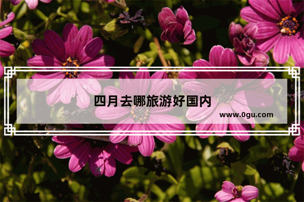 四月去哪旅游好国内