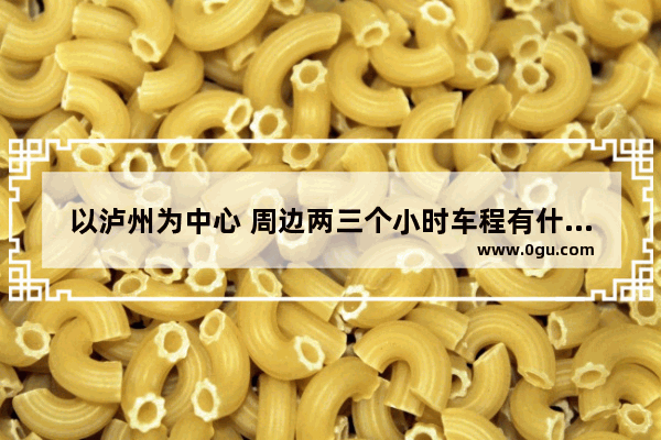 以泸州为中心 周边两三个小时车程有什么地方适合野炊露营赏风景的地方