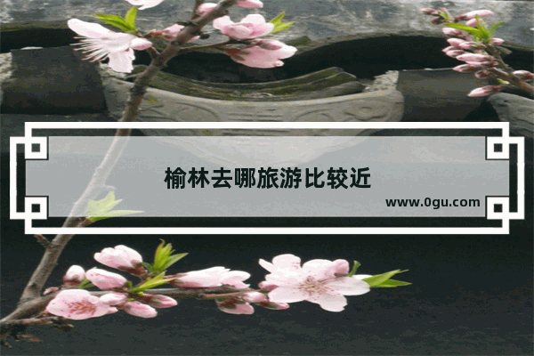 榆林去哪旅游比较近