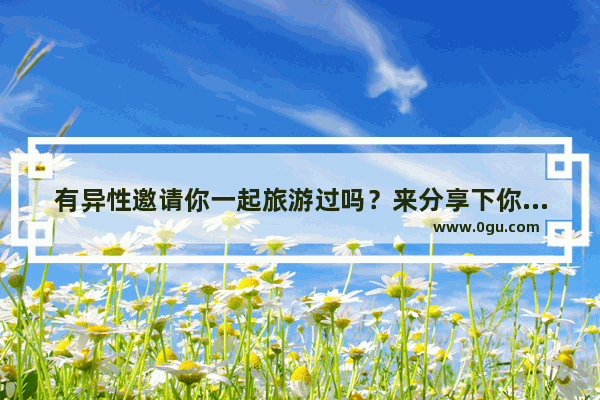 有异性邀请你一起旅游过吗？来分享下你的故事吧