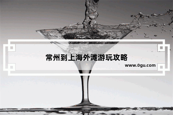 常州到上海外滩游玩攻略