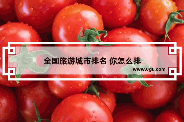 全国旅游城市排名 你怎么排