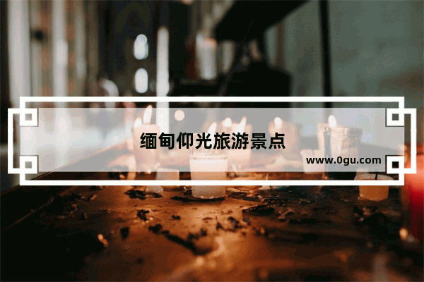 缅甸仰光旅游景点