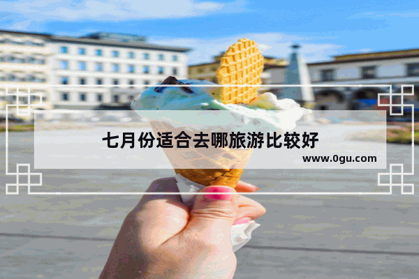 七月份适合去哪旅游比较好