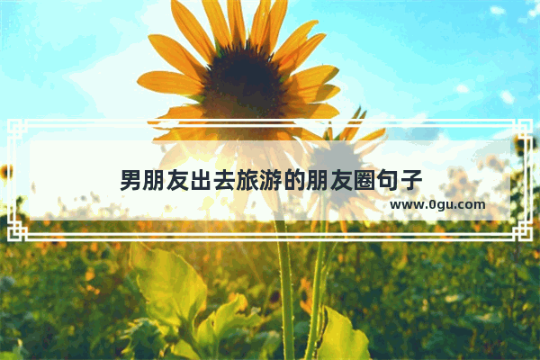 男朋友出去旅游的朋友圈句子