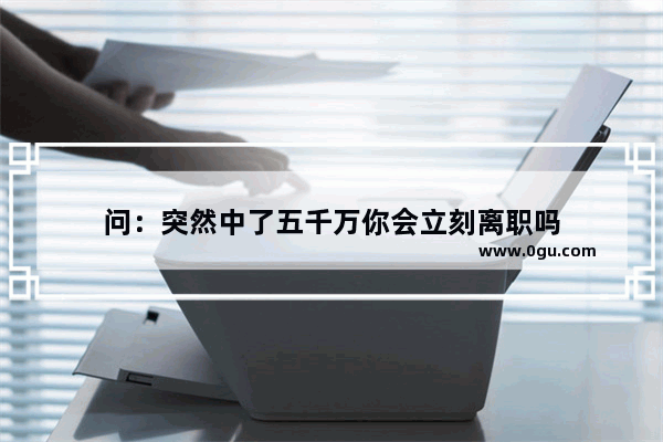 问：突然中了五千万你会立刻离职吗