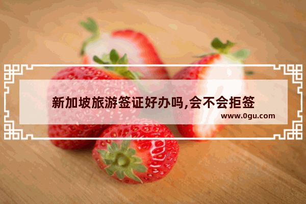 新加坡旅游签证好办吗,会不会拒签