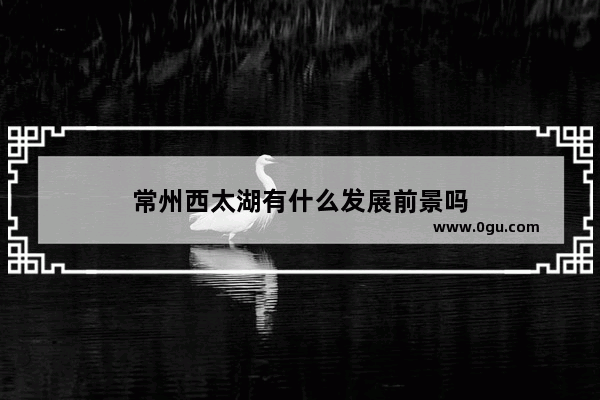 常州西太湖有什么发展前景吗