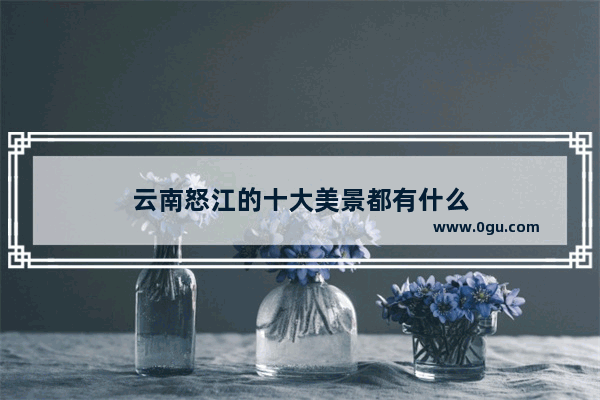 云南怒江的十大美景都有什么