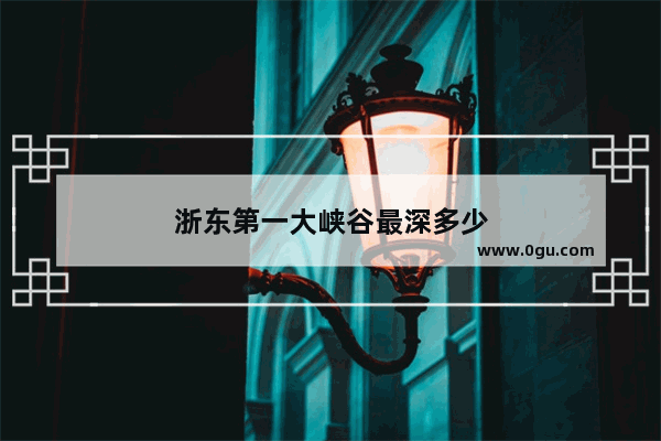 浙东第一大峡谷最深多少