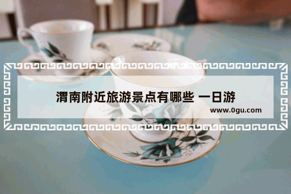 渭南附近旅游景点有哪些 一日游