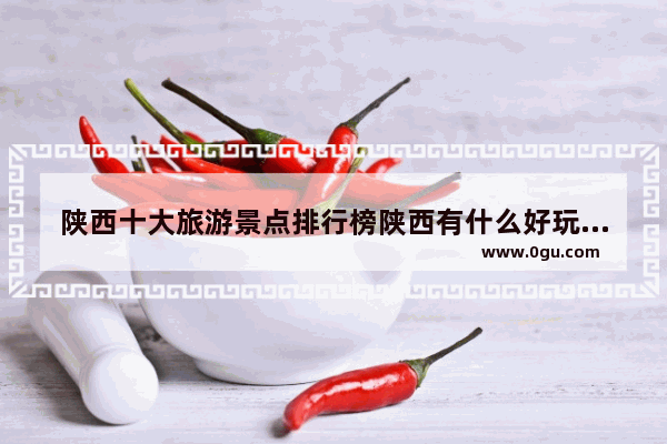 陕西十大旅游景点排行榜陕西有什么好玩的地方去旅游