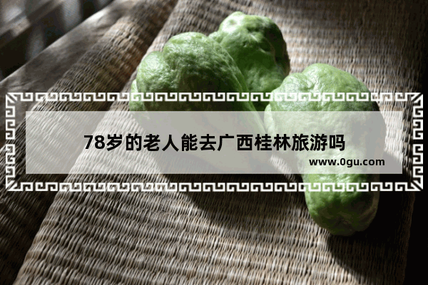 78岁的老人能去广西桂林旅游吗