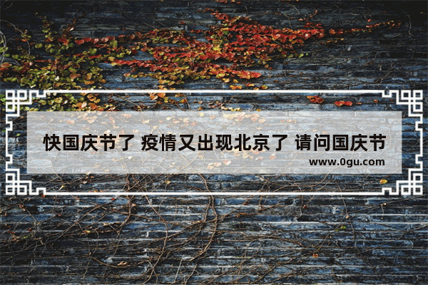 快国庆节了 疫情又出现北京了 请问国庆节还可以 出去玩吗