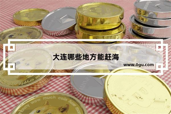 大连哪些地方能赶海