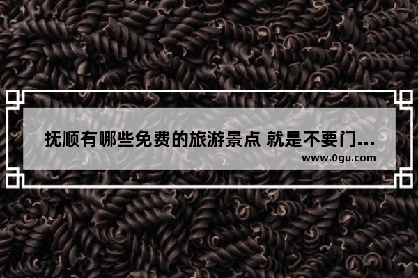 抚顺有哪些免费的旅游景点 就是不要门票的