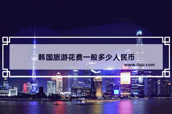 韩国旅游花费一般多少人民币