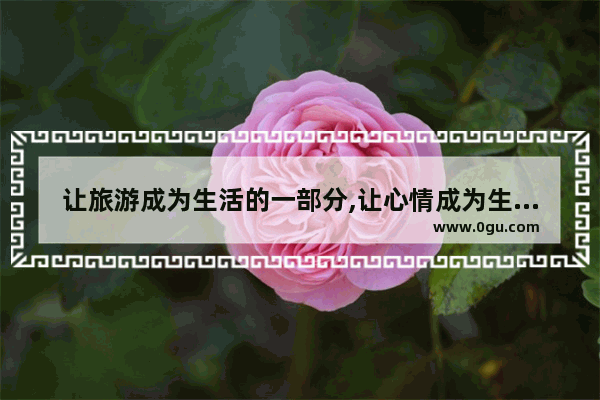让旅游成为生活的一部分,让心情成为生活的主角