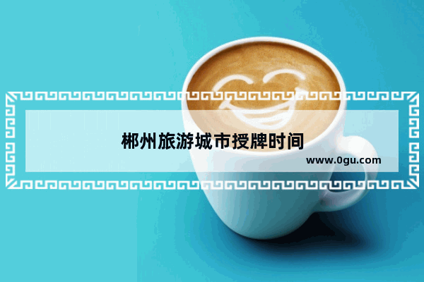郴州旅游城市授牌时间
