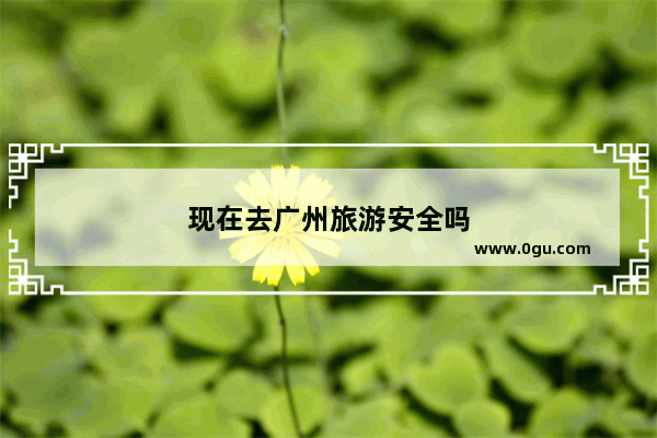 现在去广州旅游安全吗